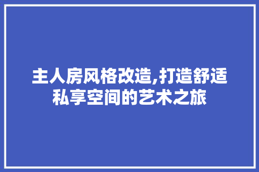 主人房风格改造,打造舒适私享空间的艺术之旅