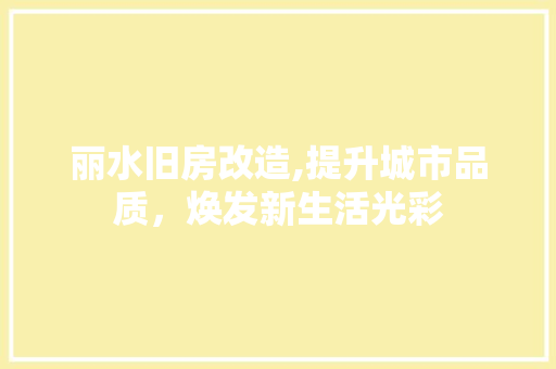 丽水旧房改造,提升城市品质，焕发新生活光彩