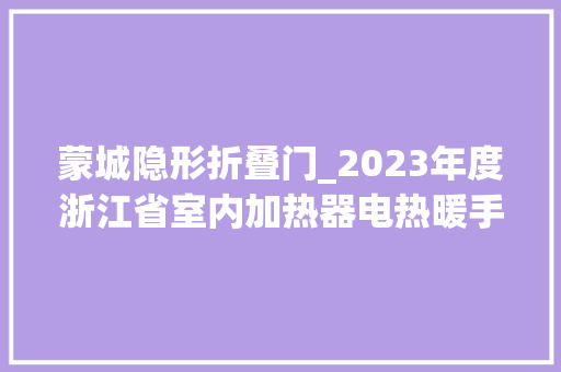 蒙城隐形折叠门_2023年度浙江省室内加热器电热暖手器毛针织品等27种流利领域产品质量监督抽查情况的通知布告