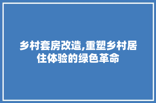 乡村套房改造,重塑乡村居住体验的绿色革命