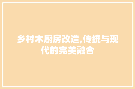 乡村木厨房改造,传统与现代的完美融合