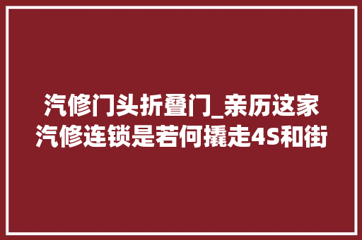 汽修门头折叠门_亲历这家汽修连锁是若何撬走4S和街边店的客户的