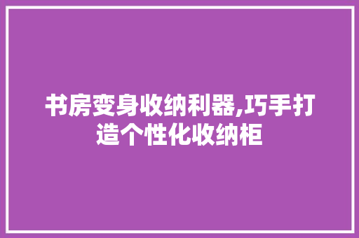 书房变身收纳利器,巧手打造个性化收纳柜