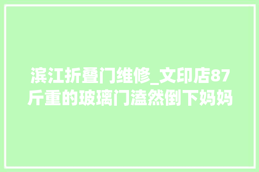 滨江折叠门维修_文印店87斤重的玻璃门溘然倒下妈妈为保护孩子身受重伤维修师傅玻璃门应该按期检修保养