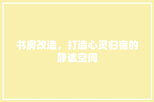 书房改造，打造心灵归宿的静谧空间