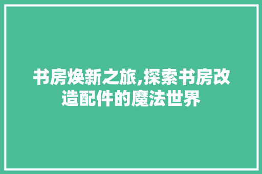 书房焕新之旅,探索书房改造配件的魔法世界