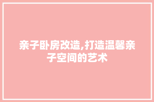 亲子卧房改造,打造温馨亲子空间的艺术