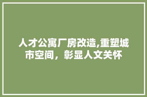 人才公寓厂房改造,重塑城市空间，彰显人文关怀