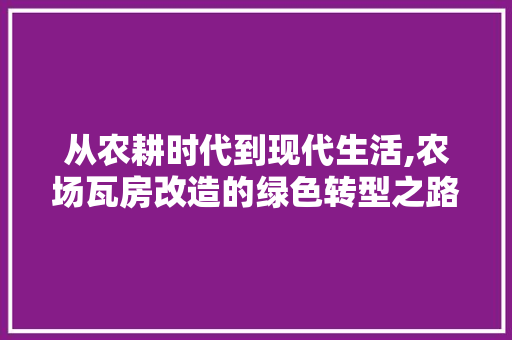 从农耕时代到现代生活,农场瓦房改造的绿色转型之路