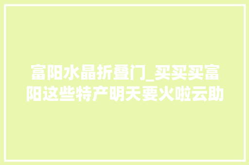 富阳水晶折叠门_买买买富阳这些特产明天要火啦云助团直播赛等你来下单