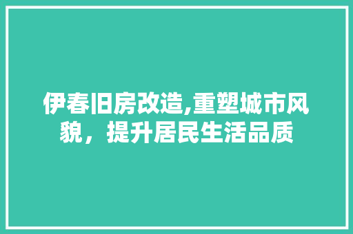 伊春旧房改造,重塑城市风貌，提升居民生活品质