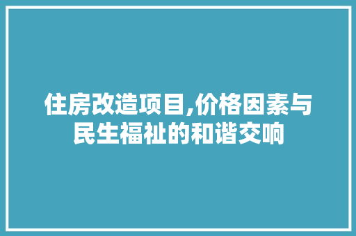 住房改造项目,价格因素与民生福祉的和谐交响