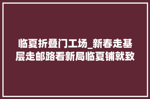 临夏折叠门工场_新春走基层走邮路看新局临夏铺就致富幸福路