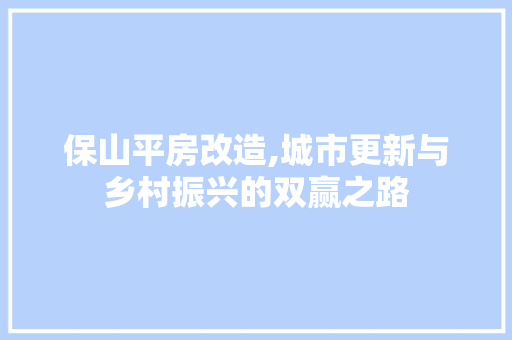 保山平房改造,城市更新与乡村振兴的双赢之路
