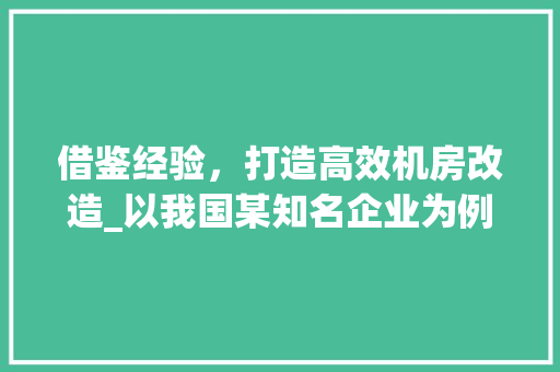 借鉴经验，打造高效机房改造_以我国某知名企业为例