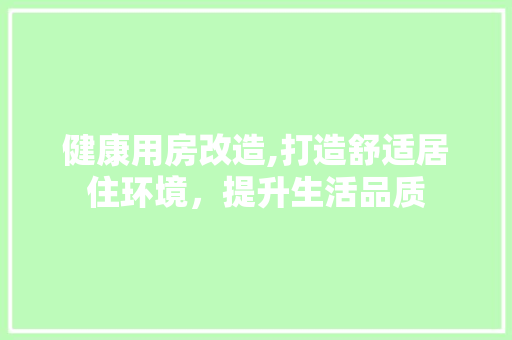 健康用房改造,打造舒适居住环境，提升生活品质