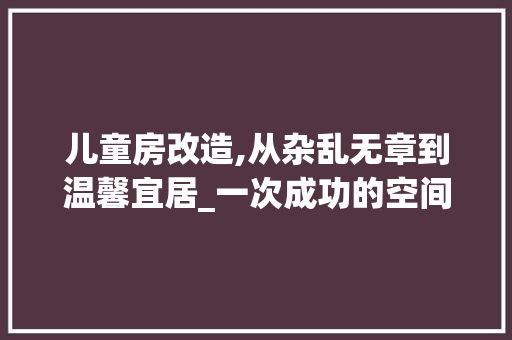 儿童房改造,从杂乱无章到温馨宜居_一次成功的空间重塑