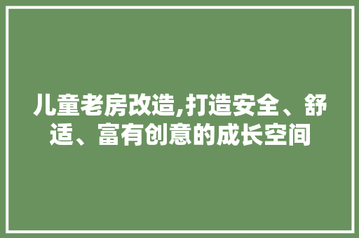 儿童老房改造,打造安全、舒适、富有创意的成长空间