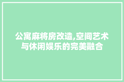 公寓麻将房改造,空间艺术与休闲娱乐的完美融合