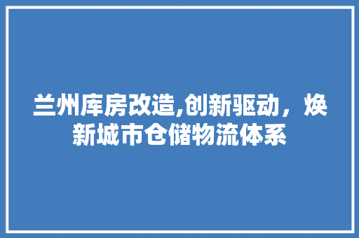 兰州库房改造,创新驱动，焕新城市仓储物流体系