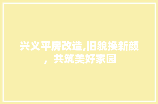 兴义平房改造,旧貌换新颜，共筑美好家园