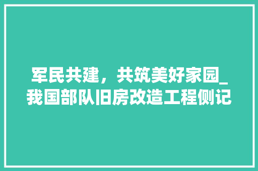 军民共建，共筑美好家园_我国部队旧房改造工程侧记