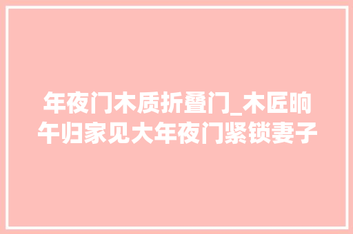 年夜门木质折叠门_木匠晌午归家见大年夜门紧锁妻子躺床上折桃木放门前