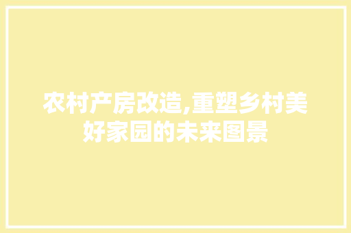 农村产房改造,重塑乡村美好家园的未来图景