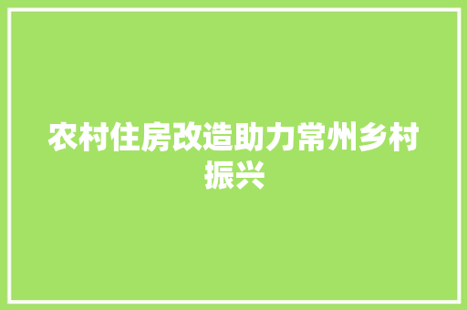 农村住房改造助力常州乡村振兴