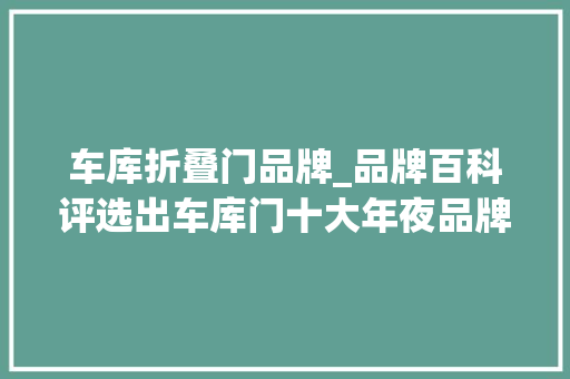车库折叠门品牌_品牌百科评选出车库门十大年夜品牌昆明海顿吉力上榜