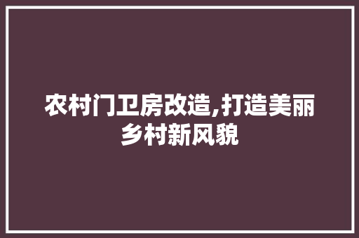 农村门卫房改造,打造美丽乡村新风貌