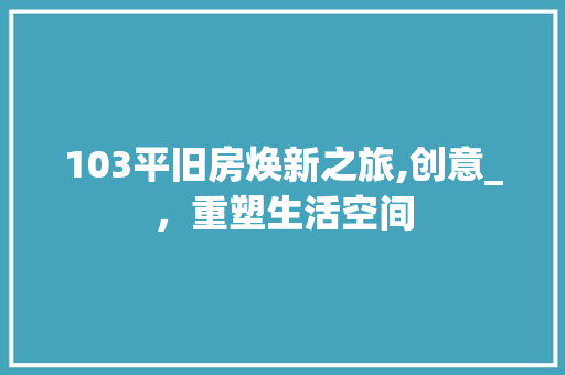 103平旧房焕新之旅,创意_，重塑生活空间