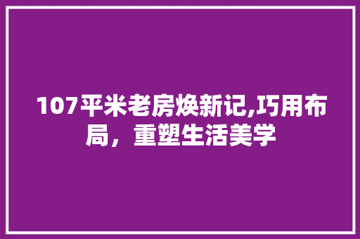 107平米老房焕新记,巧用布局，重塑生活美学