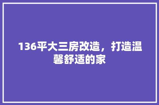 136平大三房改造，打造温馨舒适的家