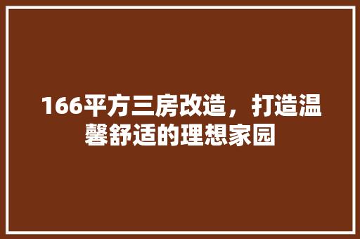 166平方三房改造，打造温馨舒适的理想家园