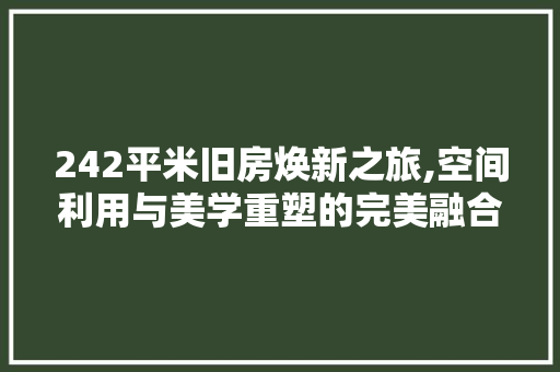 242平米旧房焕新之旅,空间利用与美学重塑的完美融合