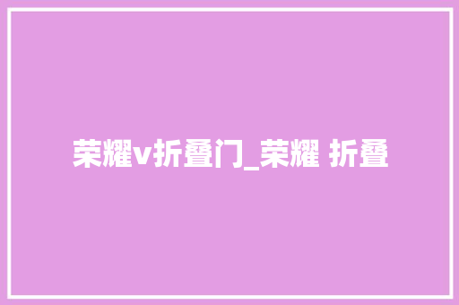 荣耀v折叠门_荣耀 折叠