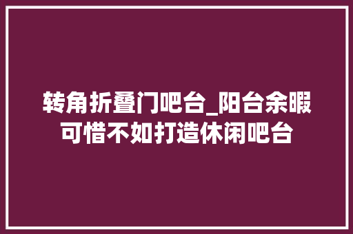 转角折叠门吧台_阳台余暇可惜不如打造休闲吧台