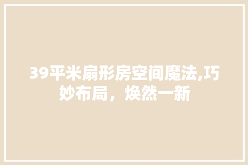 39平米扇形房空间魔法,巧妙布局，焕然一新