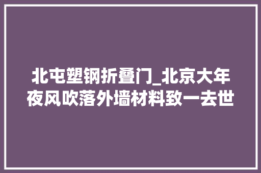 北屯塑钢折叠门_北京大年夜风吹落外墙材料致一去世一伤