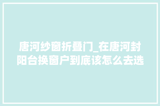 唐河纱窗折叠门_在唐河封阳台换窗户到底该怎么去选择