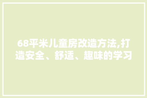 68平米儿童房改造方法,打造安全、舒适、趣味的学习空间
