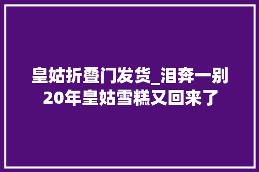 皇姑折叠门发货_泪奔一别20年皇姑雪糕又回来了