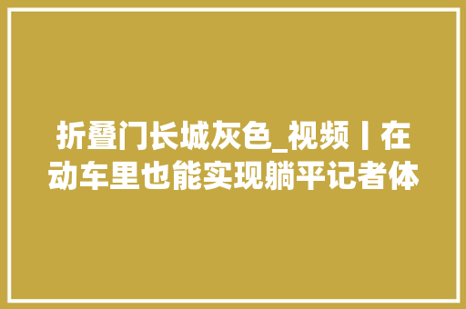 折叠门长城灰色_视频丨在动车里也能实现躺平记者体验西安两款全新动车组列车