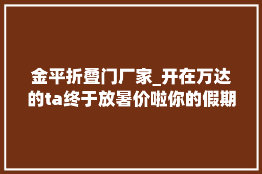 金平折叠门厂家_开在万达的ta终于放暑价啦你的假期u0026七夕即将被支配