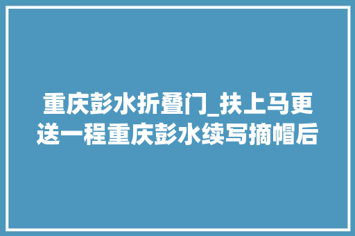 重庆彭水折叠门_扶上马更送一程重庆彭水续写摘帽后的扶贫故事