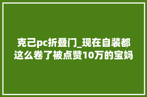 克己pc折叠门_现在自装都这么卷了被点赞10万的宝妈低廉甜头滑梯床隐形餐桌极窄双开门…每一样我都好喜好啊