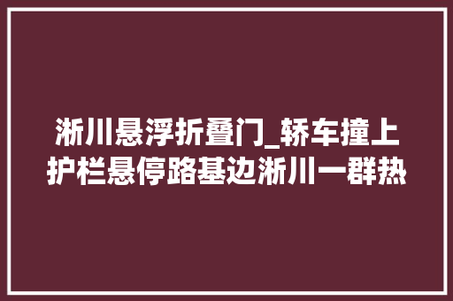 淅川悬浮折叠门_轿车撞上护栏悬停路基边淅川一群热忱人分秒必争解危困