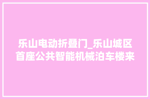 乐山电动折叠门_乐山城区首座公共智能机械泊车楼来了怎么操作看这里