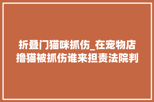 折叠门猫咪抓伤_在宠物店撸猫被抓伤谁来担责法院判了